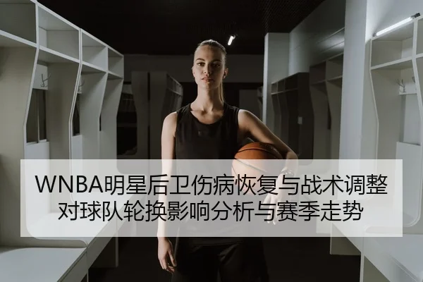 WNBA明星后卫伤病恢复与战术调整对球队轮换影响分析与赛季走势