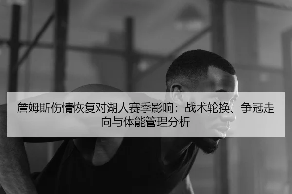 詹姆斯伤情恢复对湖人赛季影响：战术轮换、争冠走向与体能管理分析