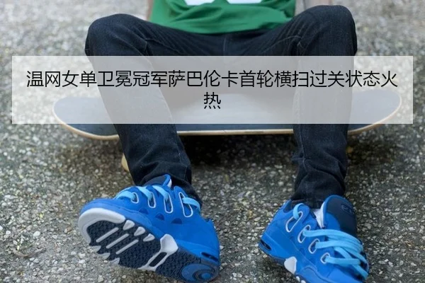 温网女单卫冕冠军萨巴伦卡首轮横扫过关状态火热
