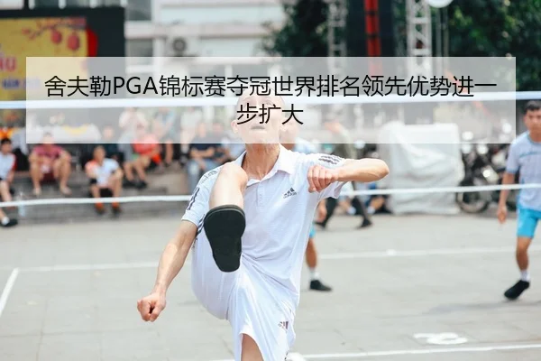 舍夫勒PGA锦标赛夺冠世界排名领先优势进一步扩大