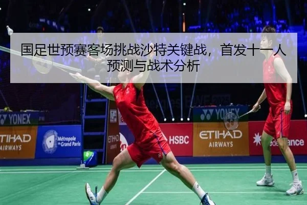 国足世预赛客场挑战沙特关键战，首发十一人预测与战术分析