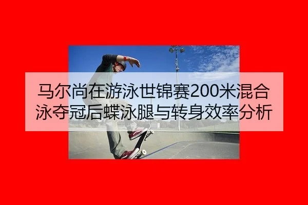 马尔尚在游泳世锦赛200米混合泳夺冠后蝶泳腿与转身效率分析